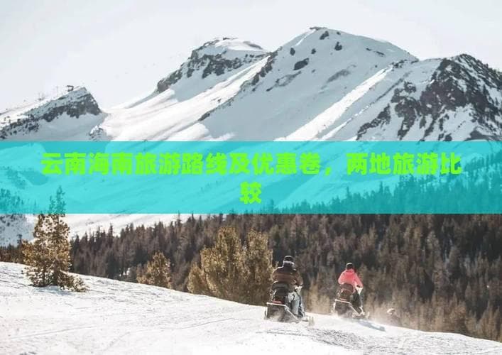 从雪山到海浴：云南海南旅游攻略与特色对比
