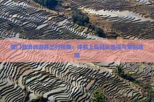 厦门鼓浪屿游客出行指南：详解上岛码头选择与乘船攻略