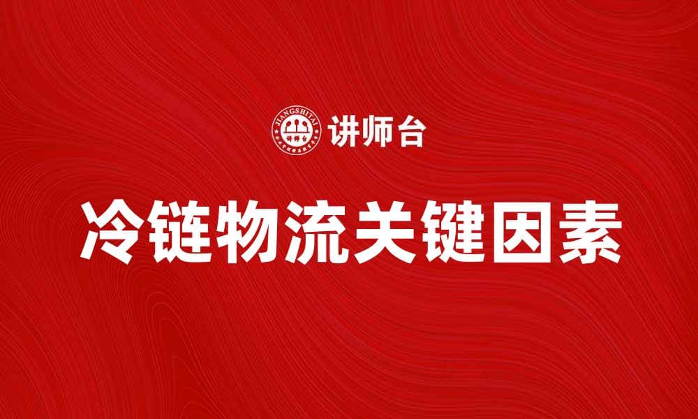 冷链物流提升食品安全与新鲜度的关键因素