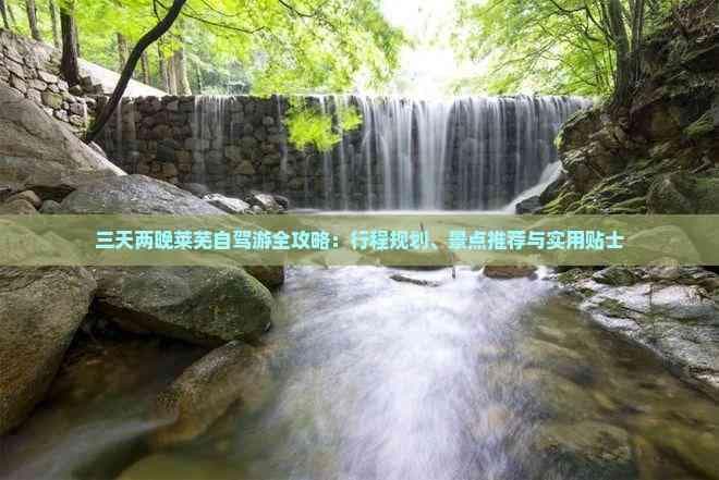 三天两晚莱芜自驾游全攻略：行程规划、景点推荐与实用贴士