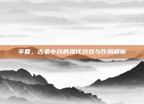 半夏，古老中药的现代功效与作用解析