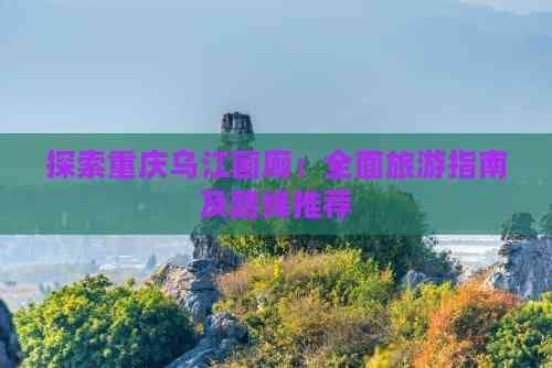 重庆乌江画廊旅游攻略：路线规划与景点介绍