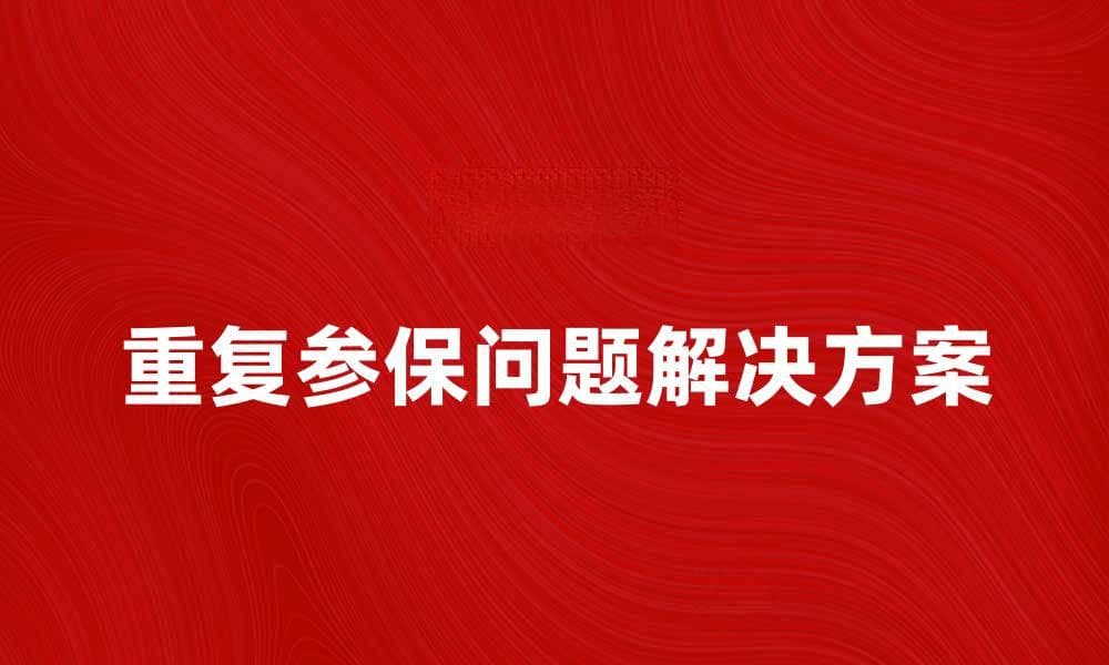 如何解决重复参保问题确保权益不受损害