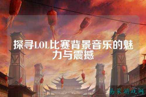 探寻LOL比赛背景音乐的魅力与震撼