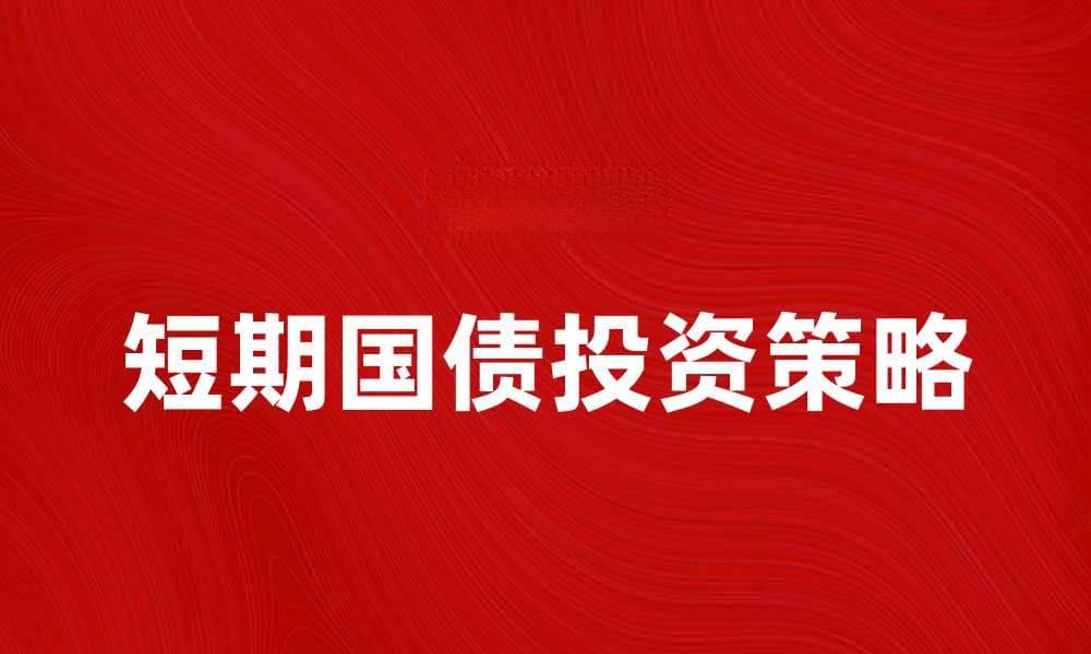短期国债投资指南：如何选择合适的产品