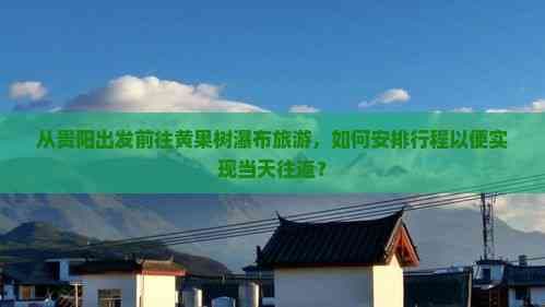 从贵阳出发前往黄果树瀑布旅游，如何安排行程以便实现当天往返？