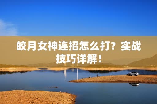 王者荣耀皎月女神攻略：技能解析与实战技巧详解