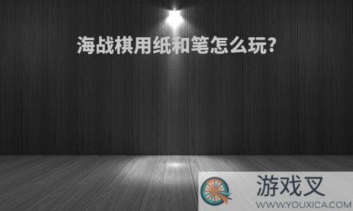 海战棋用纸和笔怎么玩?(如何用纸做海战棋)