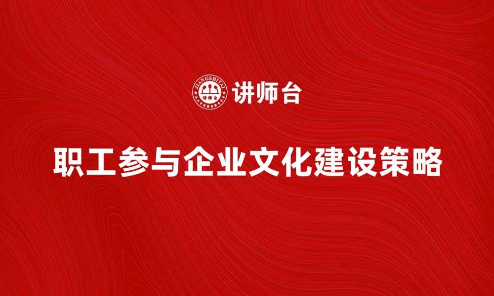 职工参与提升企业文化的有效策略与实践