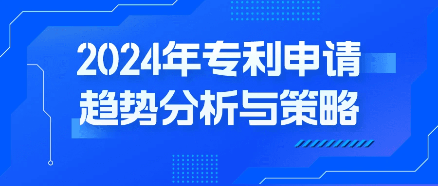 2024年专利申请趋势分析与策略