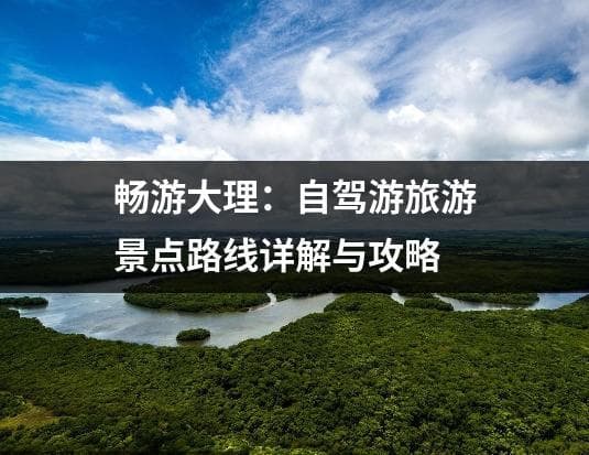 畅游大理：自驾游旅游景点路线详解与攻略