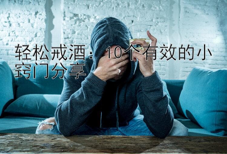 轻松戒酒：10个有效的小窍门分享