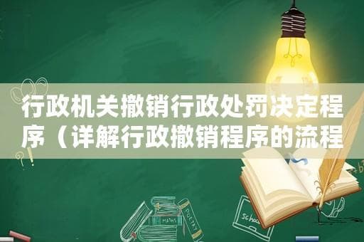 行政机关撤销行政处罚决定程序（详解行政撤销程序的流程和步骤）