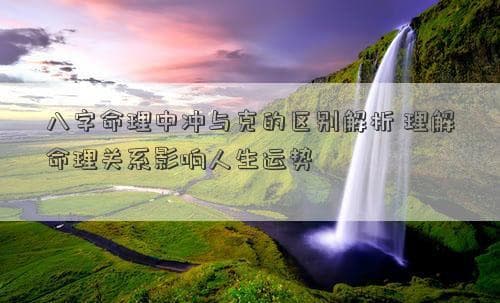 八字命理中冲与克的区别解析 理解命理关系影响人生运势