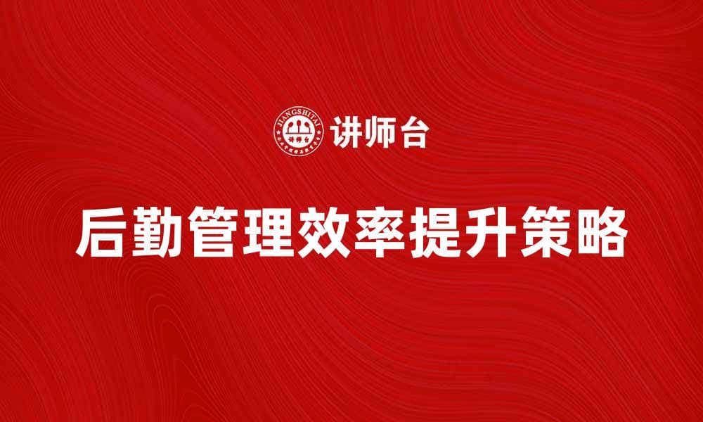 提升后勤管理效率的五大关键策略