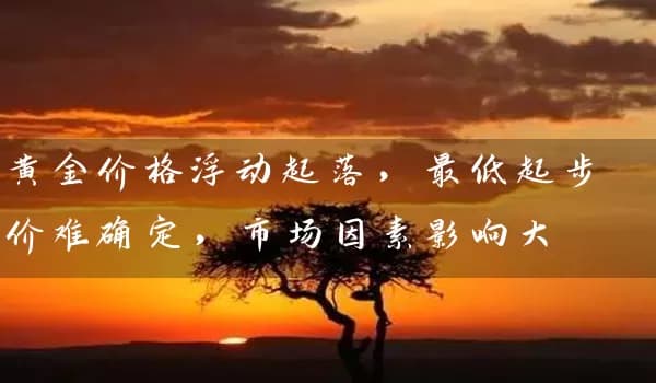 黄金价格浮动起落，最低起步价难确定，市场因素影响大