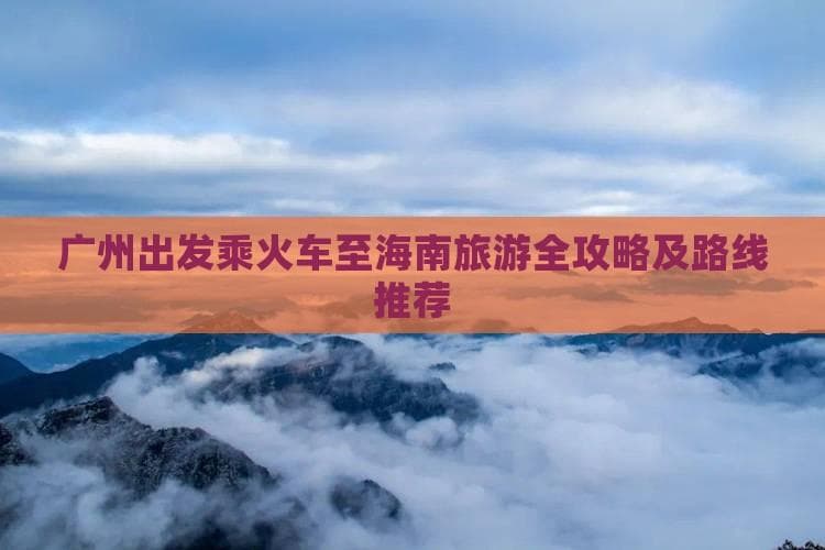 广州至海南火车游：两种路线详解与全程攻略