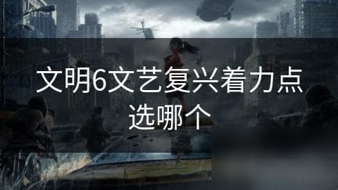 文明6中如何选择文艺复兴着力点？这些策略让你领先一步