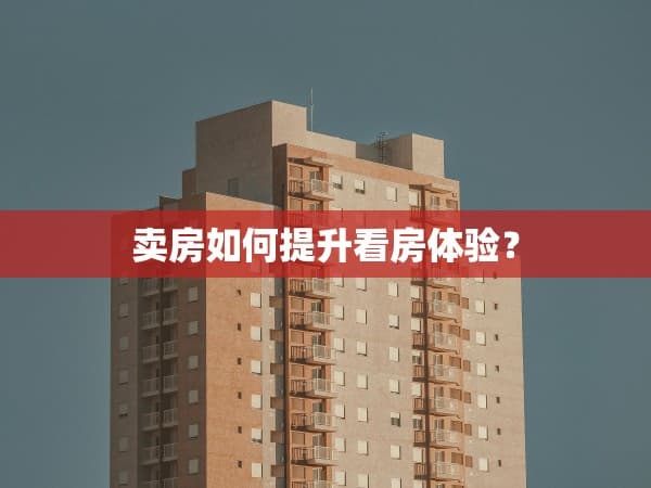 卖房如何提升看房体验？