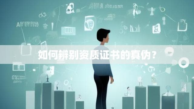 如何查询资质证书真伪？一文详解官方查询渠道和方法