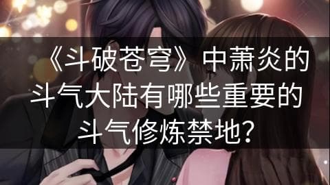 《斗破苍穹》中萧炎的斗气大陆有哪些重要的斗气修炼禁地？