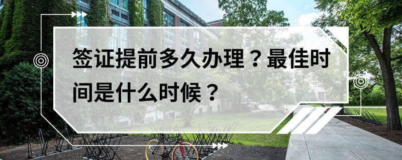 签证提前多久办理？最佳时间是什么时候？