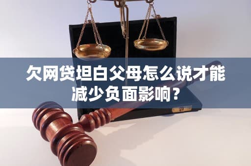 欠网贷坦白父母怎么说才能减少负面影响？