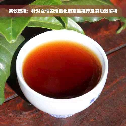 茶饮选择：针对女性的活血化瘀茶品推荐及其功效解析