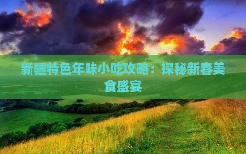 新疆特色年味小吃攻略：探秘新春美食盛宴