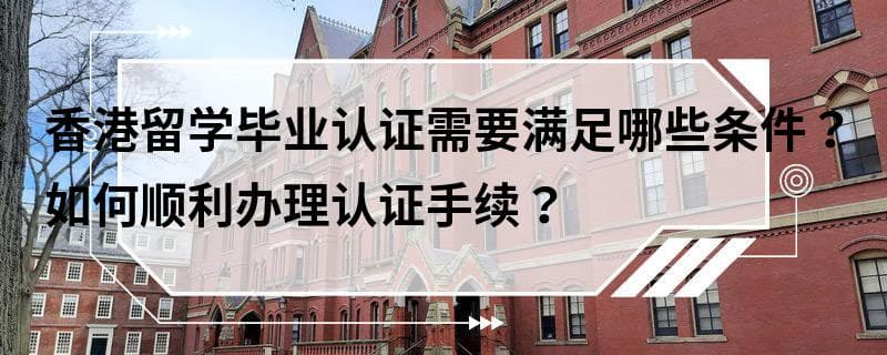 香港留学毕业认证需要满足哪些条件？如何顺利办理认证手续？