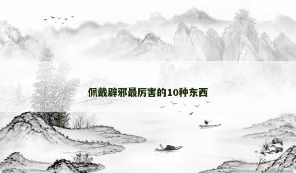 佩戴辟邪最厉害的10种东西