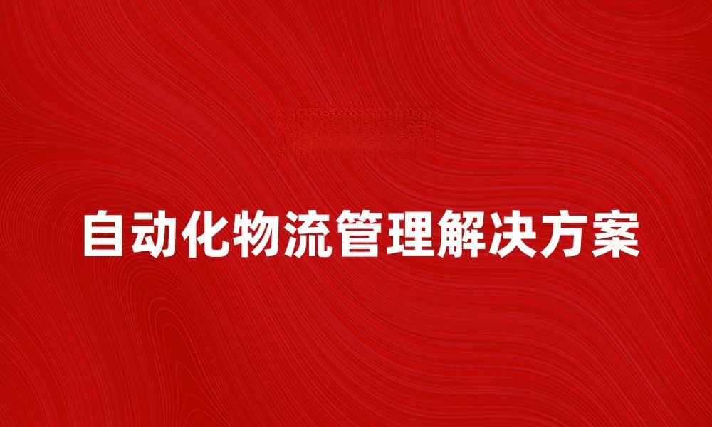 提升效率的自动化物流管理解决方案解析