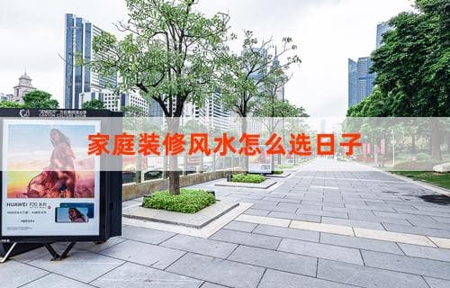家庭装修风水怎么选日子 揭秘吉祥开工时刻