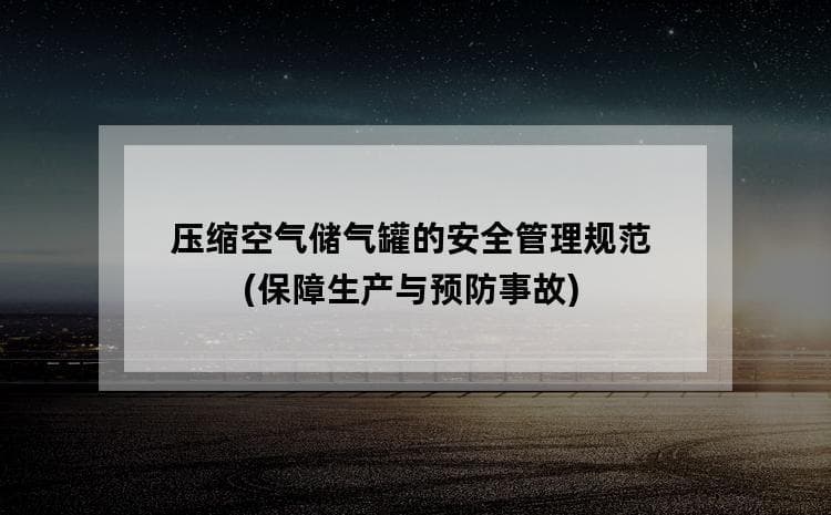 压缩空气储气罐的安全管理规范：保障生产与预防事故