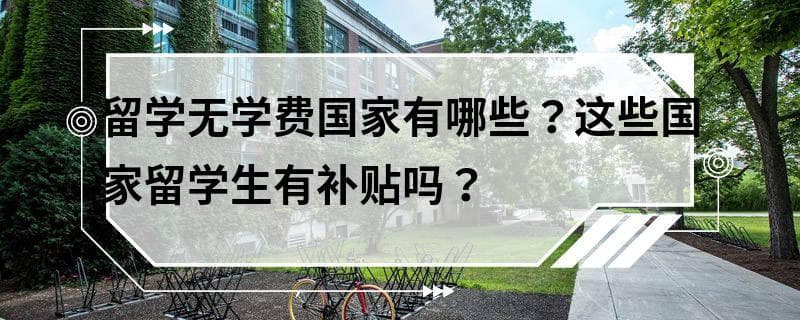 留学无学费国家有哪些？这些国家留学生有补贴吗？