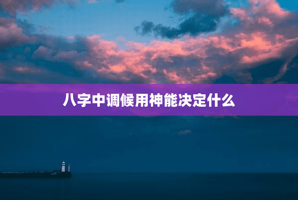 八字中调候用神能决定什么