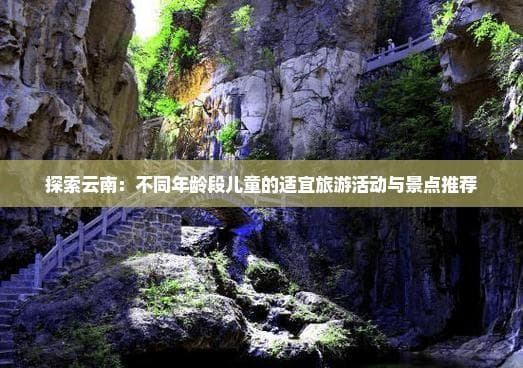 探索云南：不同年龄段儿童的适宜旅游活动与景点推荐