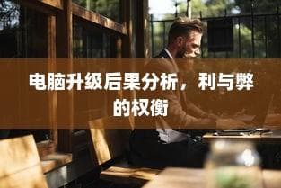 电脑升级后果解析，利与弊的权衡与考量