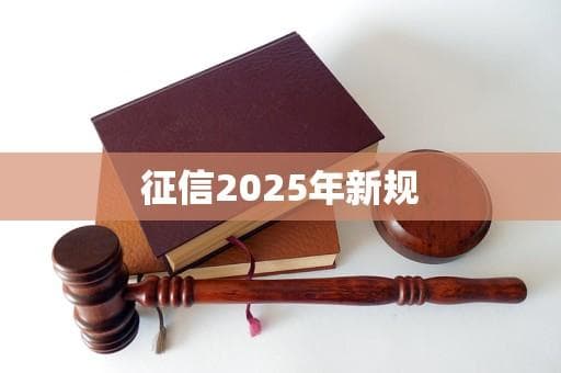 征信2025年新规：构建更公正透明的信用体系
