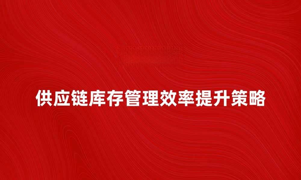 提升供应链库存管理效率的关键策略