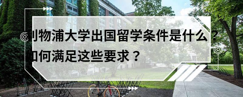 利物浦大学出国留学条件是什么？如何满足这些要求？