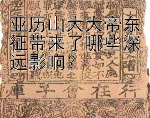 亚历山大大帝东征带来了哪些深远影响？