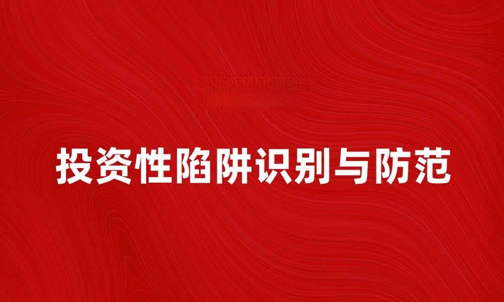 避免投资性陷阱：识别和防范策略分享