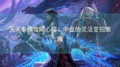 天天象棋攻略心得：中盘的灵活变招策略