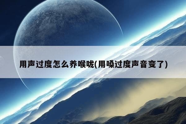 用声过度怎么养喉咙(用嗓过度声音变了)