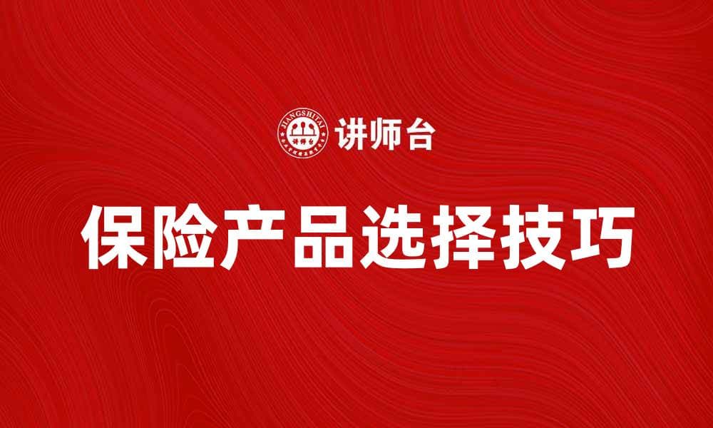 全面解析保险产品的种类与选择技巧