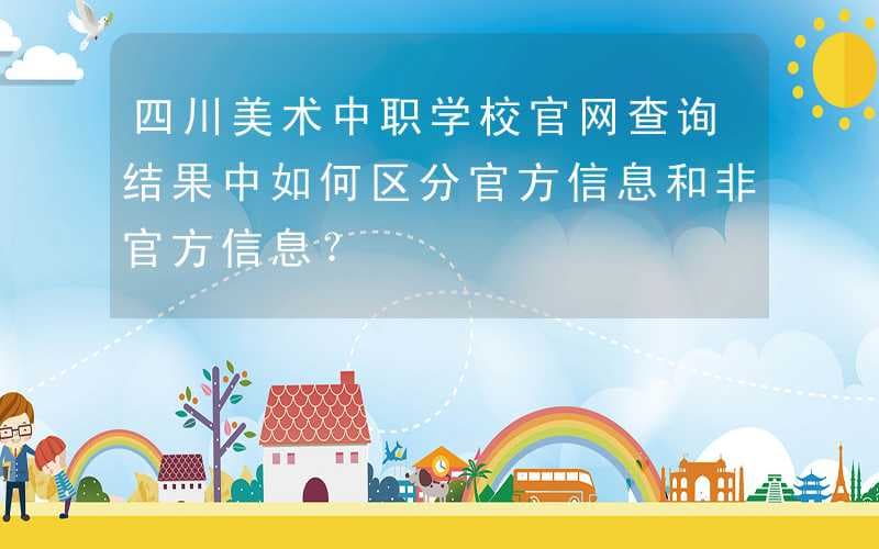 四川美术中职学校官网查询结果中如何区分官方信息和非官方信息？