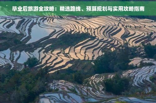 毕业后旅游全攻略：精选路线、预算规划与实用攻略指南