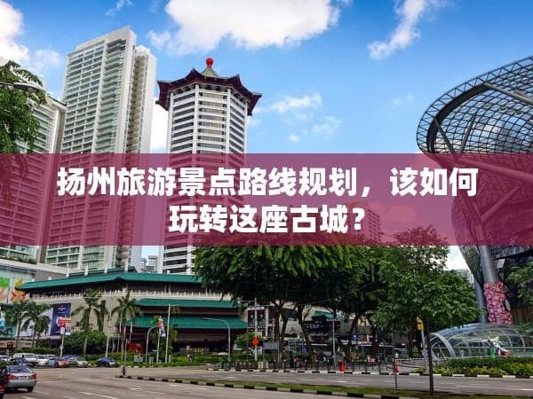 扬州旅游景点路线规划，该如何玩转这座古城？
