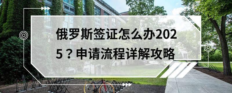 俄罗斯签证怎么办2025？申请流程详解攻略